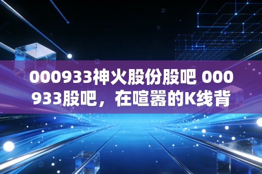 000933神火股份股吧 000933股吧，在喧嚣的K线背后，寻找煤铝双雄的确定性价值