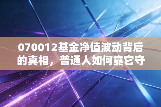 070012基金净值波动背后的真相,普通人如何靠它守住财富?