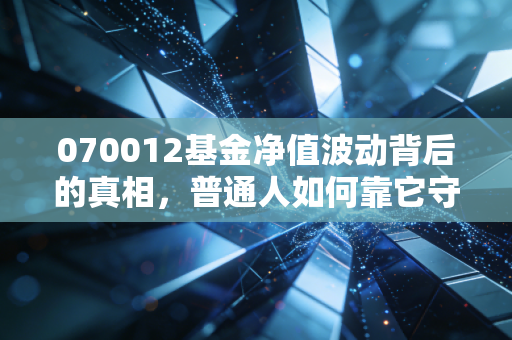 070012基金净值波动背后的真相，普通人如何靠它守住财富？