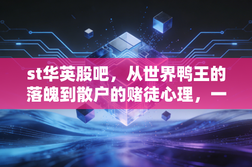 st华英股吧，从世界鸭王的落魄到散户的赌徒心理，一场关于希望与绝望的博弈