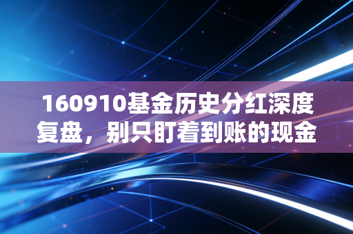 160910基金历史分红深度复盘，别只盯着到账的现金，看清这只老将基金的真实脾气