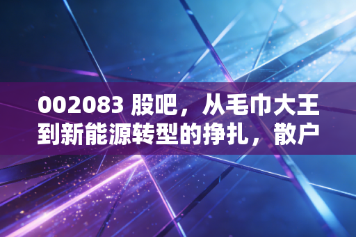 002083 股吧,从毛巾大王到新能源转型的挣扎,散户们到底在等什么?