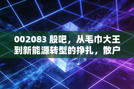 002083 股吧,从毛巾大王到新能源转型的挣扎,散户们到底在等什么?