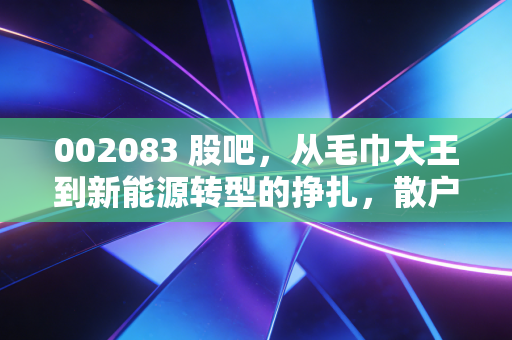 002083 股吧，从毛巾大王到新能源转型的挣扎，散户们到底在等什么？