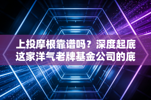 上投摩根靠谱吗?深度起底这家洋气老牌基金公司的底色与成色