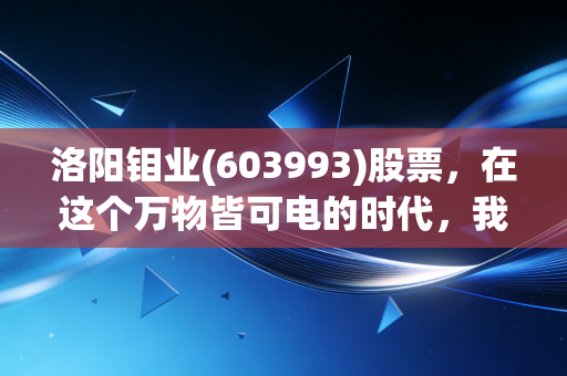 洛阳钼业(603993)股票，在这个万物皆可电的时代，我们该如何看待这家全球矿业巨头的进击之路？