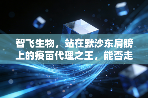 智飞生物,站在默沙东肩膀上的疫苗代理之王,能否走出自己的独立行情?
