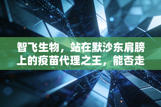 智飞生物，站在默沙东肩膀上的疫苗代理之王，能否走出自己的独立行情？