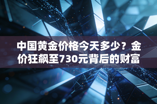 中国黄金价格今天多少？金价狂飙至730元背后的财富逻辑与普通人应对之道
