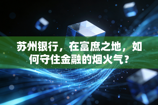 苏州银行,在富庶之地,如何守住金融的烟火气?