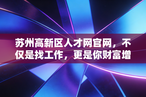苏州高新区人才网官网,不仅是找工作,更是你财富增值的起跑线