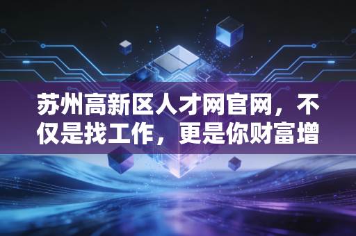 苏州高新区人才网官网,不仅是找工作,更是你财富增值的起跑线