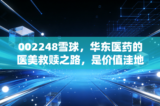 002248雪球,华东医药的医美救赎之路,是价值洼地还是散户的修罗场?