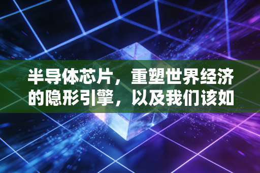 半导体芯片,重塑世界经济的隐形引擎,以及我们该如何在这场资本盛宴中寻找机会
