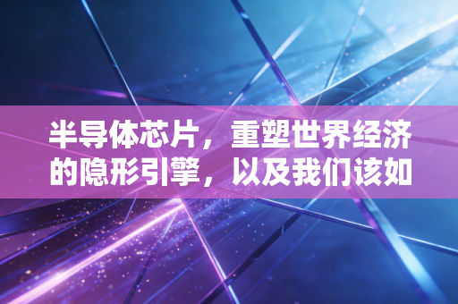 半导体芯片,重塑世界经济的隐形引擎,以及我们该如何在这场资本盛宴中寻找机会