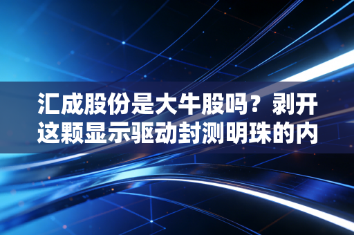 汇成股份是大牛股吗?剥开这颗显示驱动封测明珠的内核,聊聊我的真实看法