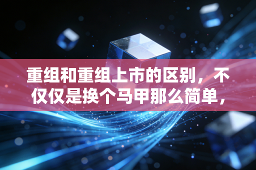 重组和重组上市的区别,不仅仅是换个马甲那么简单,更是资本游戏的两种截然不同的逻辑