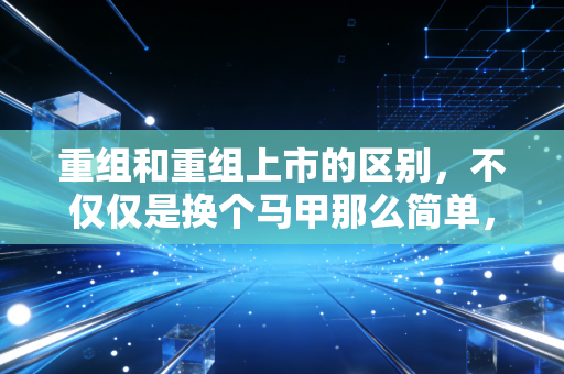 重组和重组上市的区别,不仅仅是换个马甲那么简单,更是资本游戏的两种截然不同的逻辑