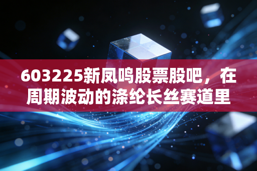 603225新凤鸣股票股吧,在周期波动的涤纶长丝赛道里,散户该如何与卷共舞?