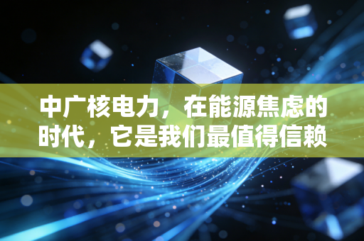 中广核电力,在能源焦虑的时代,它是我们最值得信赖的压舱石吗?