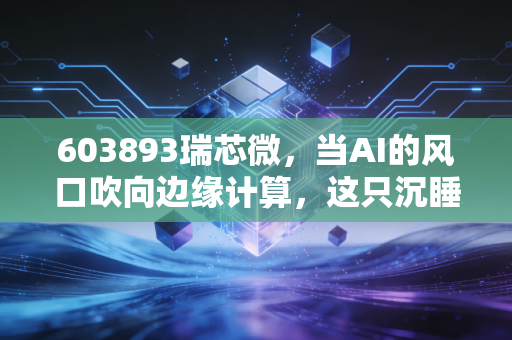 603893瑞芯微,当AI的风口吹向边缘计算,这只沉睡的国产芯片巨头该醒了吗?