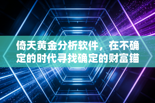 倚天黄金分析软件,在不确定的时代寻找确定的财富锚点