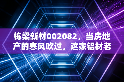 栋梁新材002082，当房地产的寒风吹过，这家铝材老将还能撑起多大的栋梁？