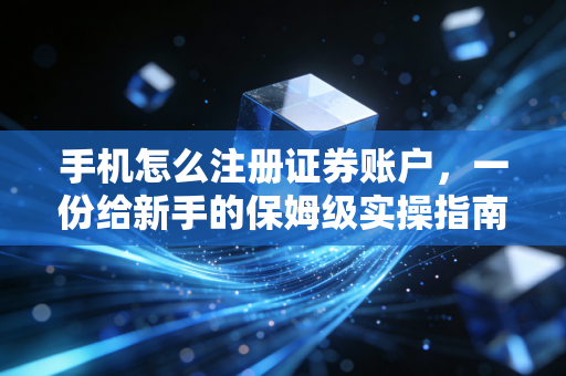 手机怎么注册证券账户，一份给新手的保姆级实操指南与避坑手册