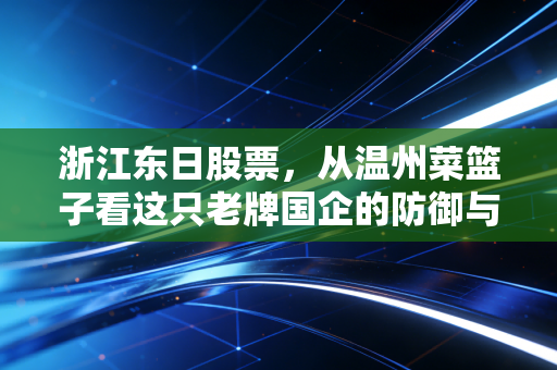 浙江东日股票,从温州菜篮子看这只老牌国企的防御与进攻,它还值得我们重仓吗?