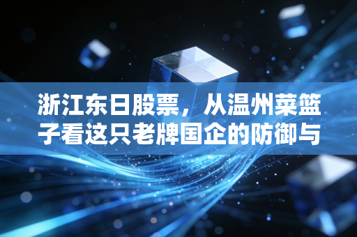 浙江东日股票,从温州菜篮子看这只老牌国企的防御与进攻,它还值得我们重仓吗?