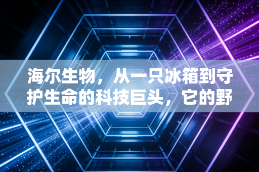海尔生物,从一只冰箱到守护生命的科技巨头,它的野心究竟有多大?