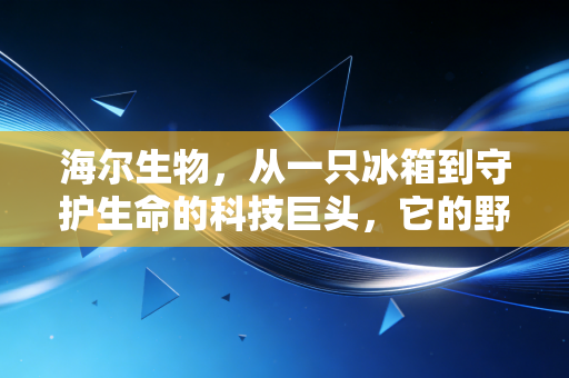 海尔生物,从一只冰箱到守护生命的科技巨头,它的野心究竟有多大?