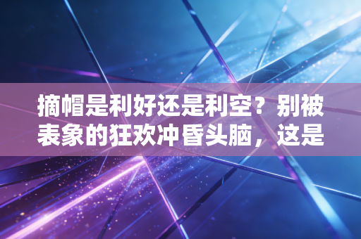 摘帽是利好还是利空?别被表象的狂欢冲昏头脑,这是一场关于重生与陷阱的博弈