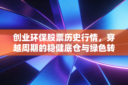 创业环保股票历史行情,穿越周期的稳健底仓与绿色转型的慢牛基因