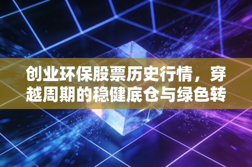 创业环保股票历史行情,穿越周期的稳健底仓与绿色转型的慢牛基因