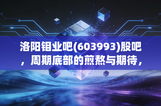 洛阳钼业吧(603993)股吧,周期底部的煎熬与期待,我们要做时间的朋友还是韭菜?