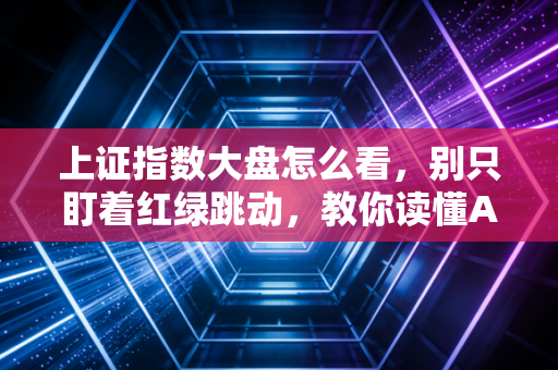 上证指数大盘怎么看,别只盯着红绿跳动,教你读懂A股的心电图