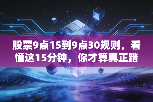 股票9点15到9点30规则,看懂这15分钟,你才算真正踏入了股市的大门