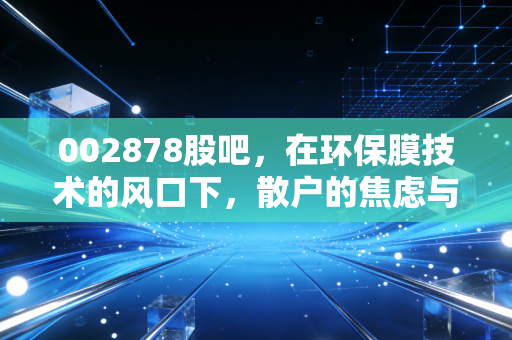 002878股吧,在环保膜技术的风口下,散户的焦虑与希望