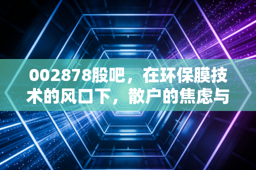 002878股吧,在环保膜技术的风口下,散户的焦虑与希望