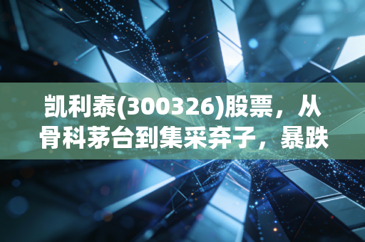 凯利泰(300326)股票,从骨科茅台到集采弃子,暴跌80%后的至暗时刻还是黄金坑?
