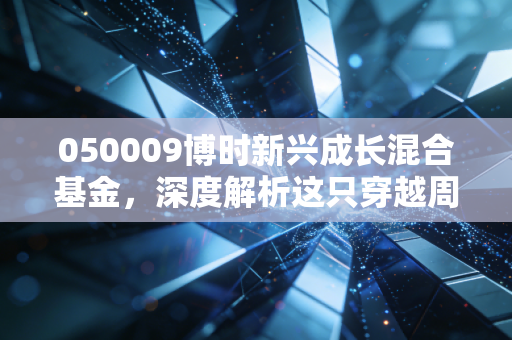 050009博时新兴成长混合基金，深度解析这只穿越周期的成长猎手，它是你的菜吗？