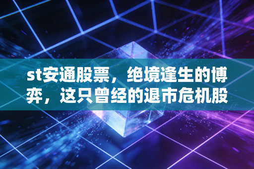st安通股票,绝境逢生的博弈,这只曾经的退市危机股还值得我们押注吗?