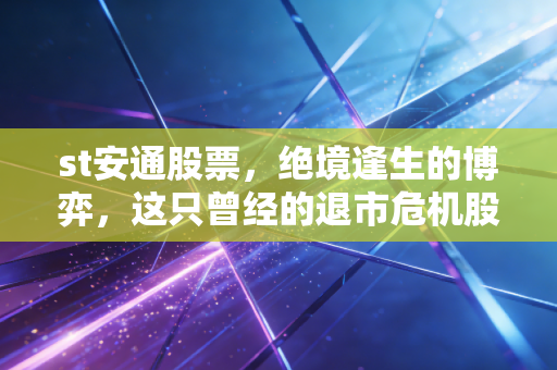 st安通股票,绝境逢生的博弈,这只曾经的退市危机股还值得我们押注吗?