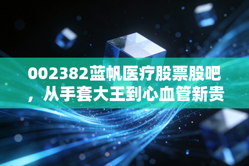 002382蓝帆医疗股票股吧,从手套大王到心血管新贵,这出过山车还要坐多久?