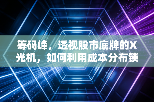 筹码峰，透视股市底牌的X光机，如何利用成本分布锁定主升浪？