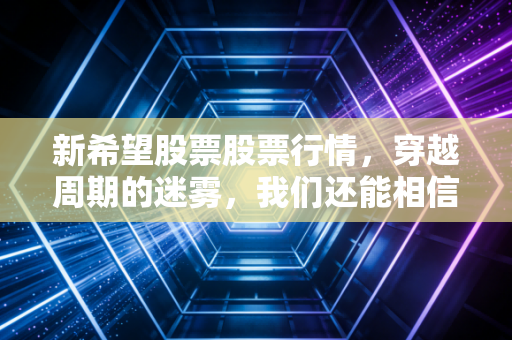 新希望股票股票行情,穿越周期的迷雾,我们还能相信养猪第一股的翻身仗吗?