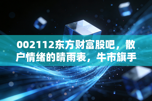 002112东方财富股吧,散户情绪的晴雨表,牛市旗手是神话还是现实?