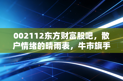 002112东方财富股吧，散户情绪的晴雨表，牛市旗手是神话还是现实？