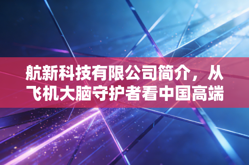 航新科技有限公司简介，从飞机大脑守护者看中国高端制造的硬核突围